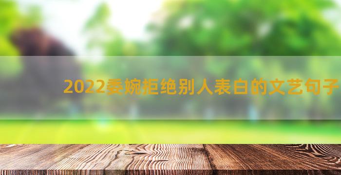 2022委婉拒绝别人表白的文艺句子摘录