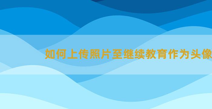 如何上传照片至继续教育作为头像