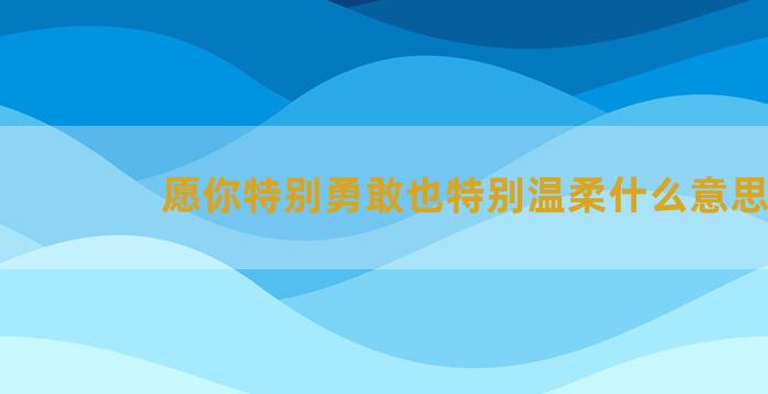 愿你特别勇敢也特别温柔什么意思