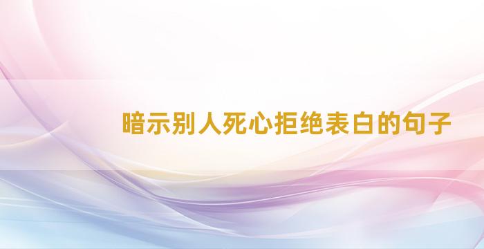 暗示别人死心拒绝表白的句子