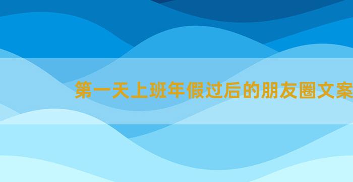 第一天上班年假过后的朋友圈文案