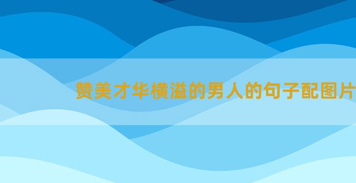 赞美才华横溢的男人的句子配图片